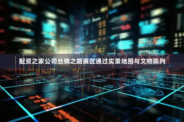 配资之家公司丝绸之路展区通过实景地图与文物陈列