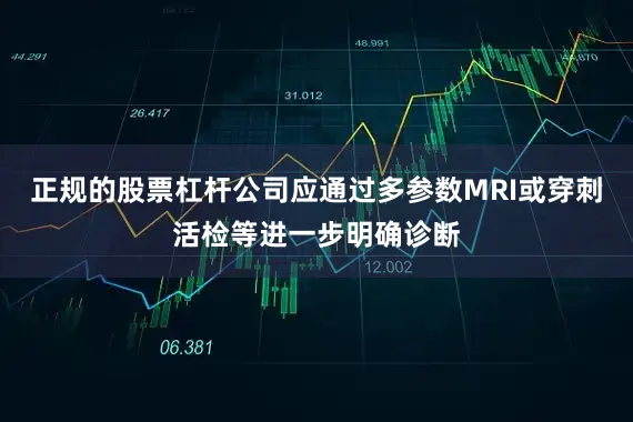 正规的股票杠杆公司应通过多参数MRI或穿刺活检等进一步明确诊断