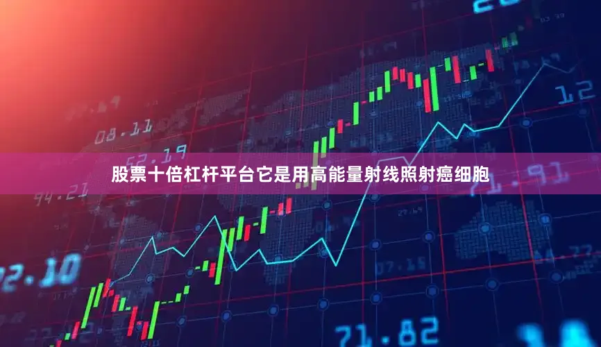 股票十倍杠杆平台它是用高能量射线照射癌细胞