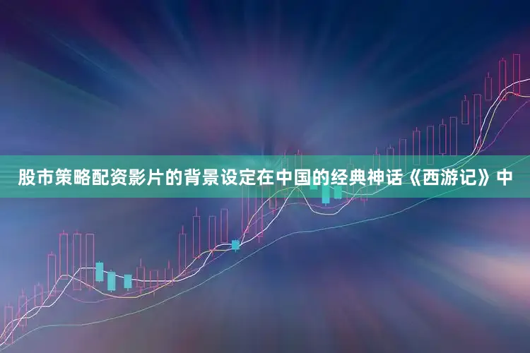 股市策略配资影片的背景设定在中国的经典神话《西游记》中