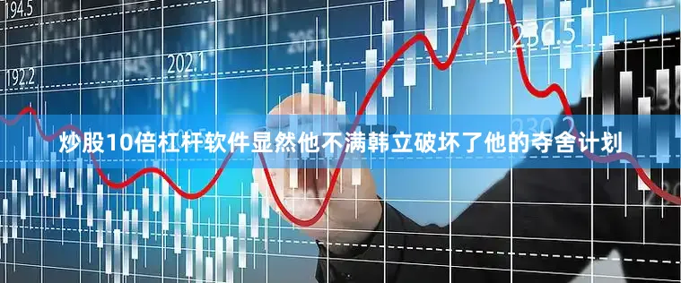 炒股10倍杠杆软件显然他不满韩立破坏了他的夺舍计划