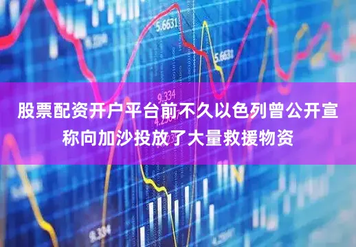 股票配资开户平台前不久以色列曾公开宣称向加沙投放了大量救援物资