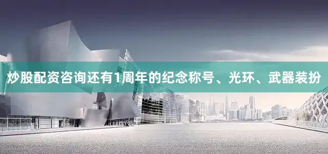炒股配资咨询还有1周年的纪念称号、光环、武器装扮