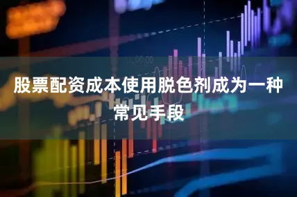 股票配资成本使用脱色剂成为一种常见手段