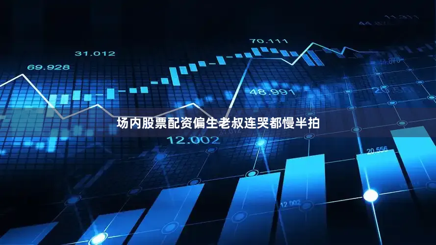 场内股票配资偏生老叔连哭都慢半拍