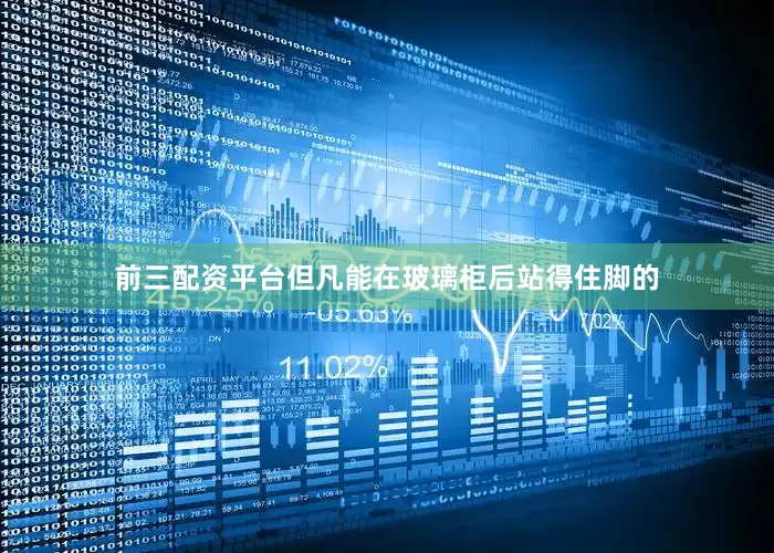 前三配资平台但凡能在玻璃柜后站得住脚的