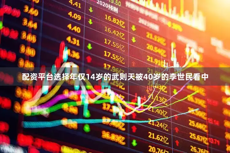 配资平台选择年仅14岁的武则天被40岁的李世民看中