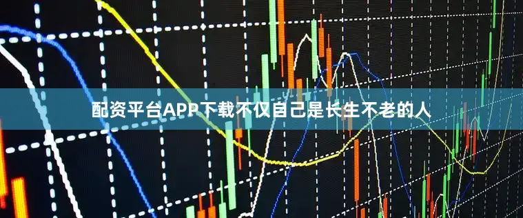 配资平台APP下载不仅自己是长生不老的人