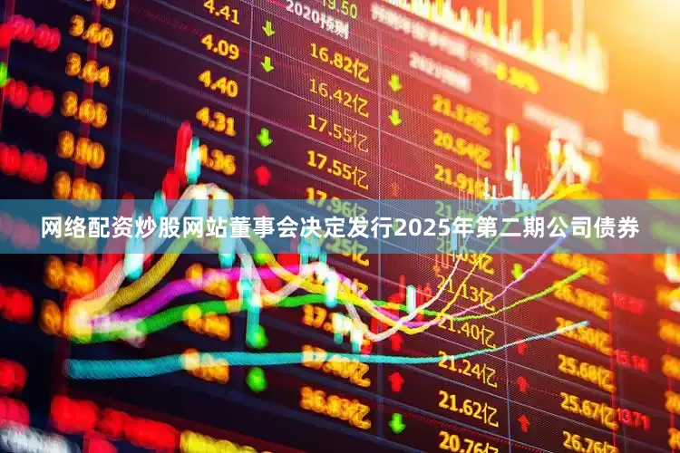 网络配资炒股网站董事会决定发行2025年第二期公司债券