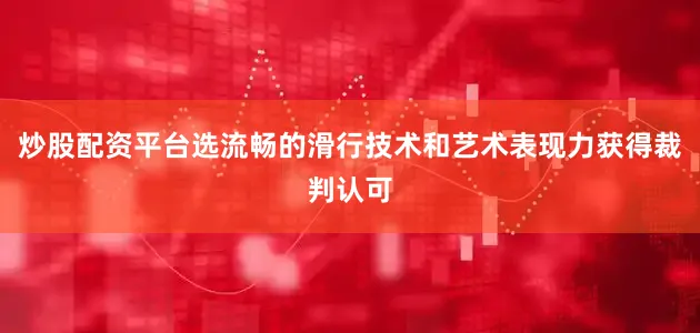 炒股配资平台选流畅的滑行技术和艺术表现力获得裁判认可