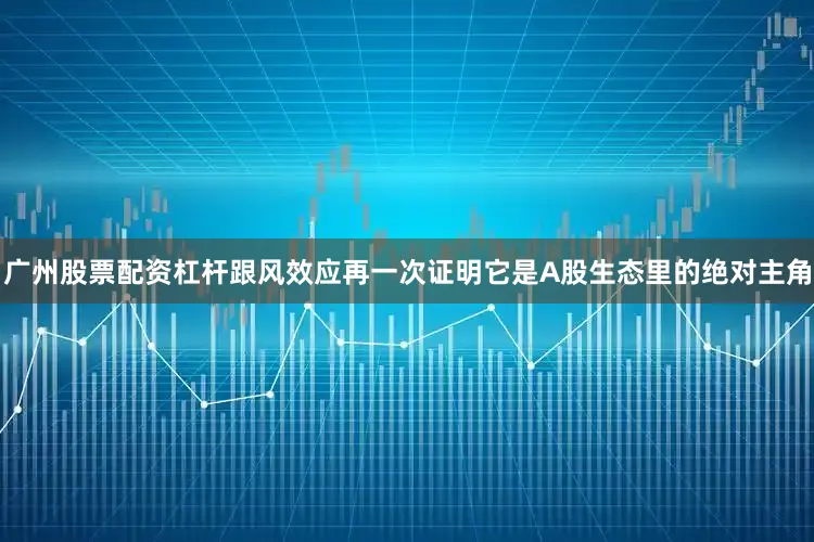 广州股票配资杠杆跟风效应再一次证明它是A股生态里的绝对主角