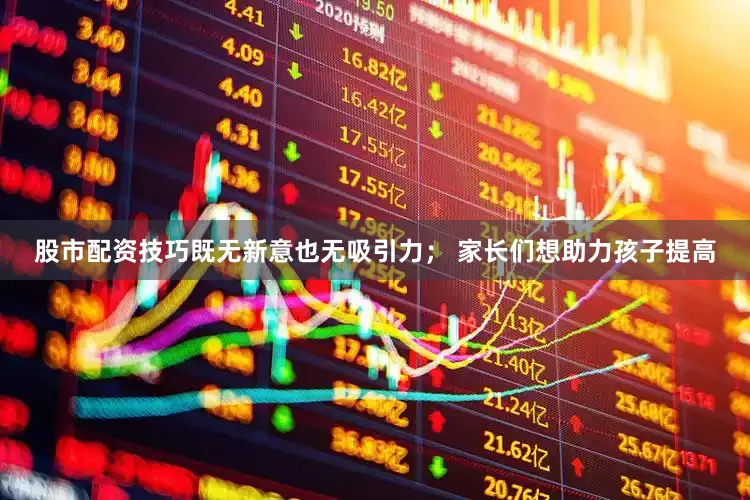 股市配资技巧既无新意也无吸引力； 家长们想助力孩子提高