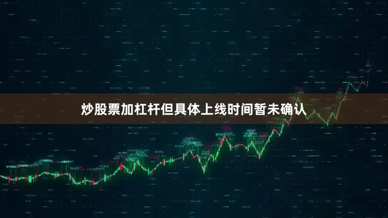 炒股票加杠杆但具体上线时间暂未确认