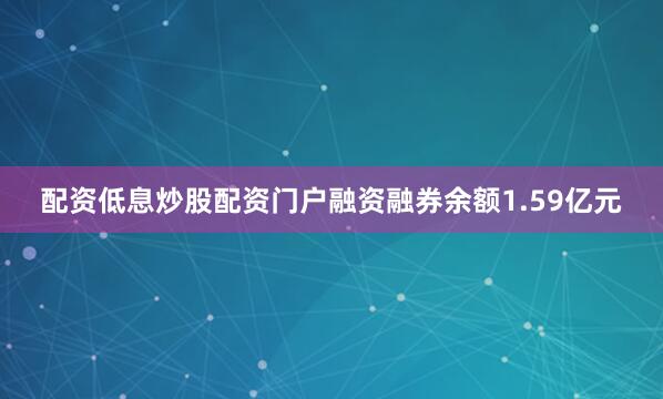 配资低息炒股配资门户融资融券余额1.59亿元