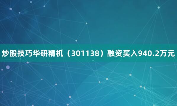 炒股技巧华研精机（301138）融资买入940.2万元