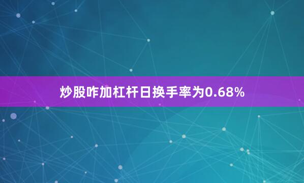 炒股咋加杠杆日换手率为0.68%