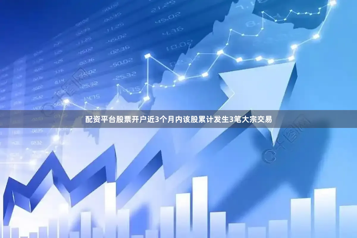 配资平台股票开户近3个月内该股累计发生3笔大宗交易