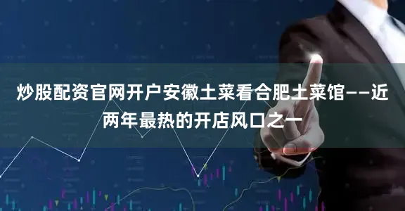 炒股配资官网开户安徽土菜看合肥土菜馆——近两年最热的开店风口之一