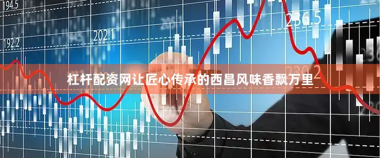 杠杆配资网让匠心传承的西昌风味香飘万里