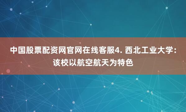 中国股票配资网官网在线客服4. 西北工业大学：该校以航空航天为特色