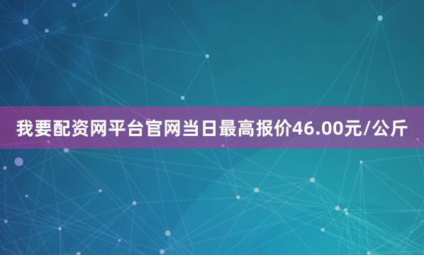 我要配资网平台官网当日最高报价46.00元/公斤