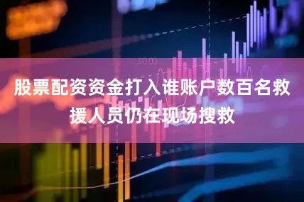 股票配资资金打入谁账户数百名救援人员仍在现场搜救