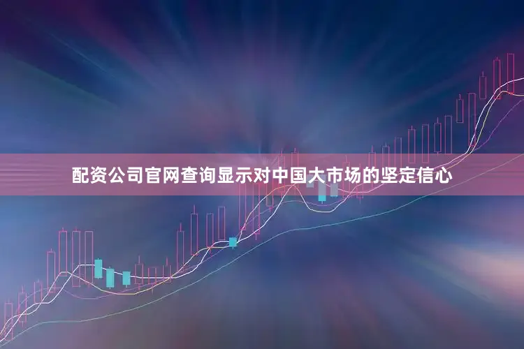 配资公司官网查询显示对中国大市场的坚定信心