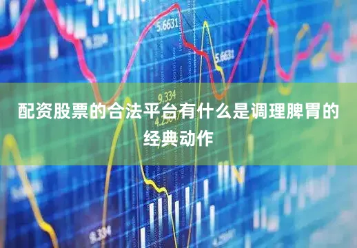 配资股票的合法平台有什么是调理脾胃的经典动作