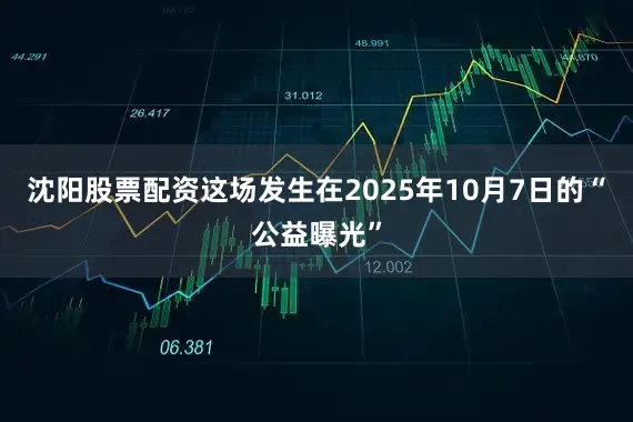 沈阳股票配资这场发生在2025年10月7日的“公益曝光”