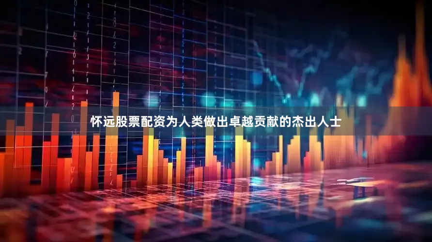 怀远股票配资为人类做出卓越贡献的杰出人士